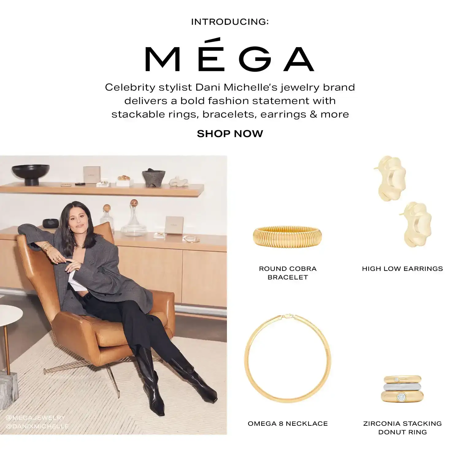 Introducing: MÉGA. Celebrity stylist Dani Michelle’s jewelry brand delivers a bold fashion statement with stackable rings, bracelets, earrings & more. Shop Now