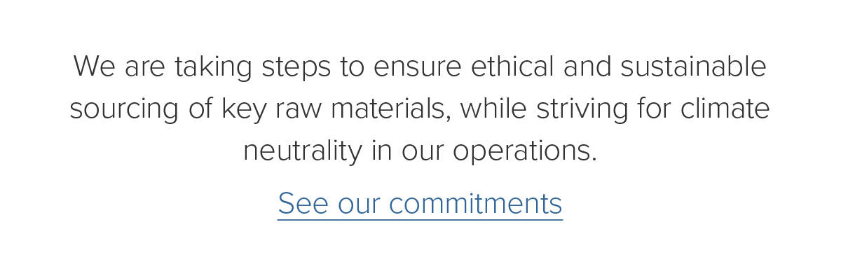 We are taking steps to ensure ethical and sustainable sourcing of key raw materials, while striving for climate neutrality in our operations. See our commitments