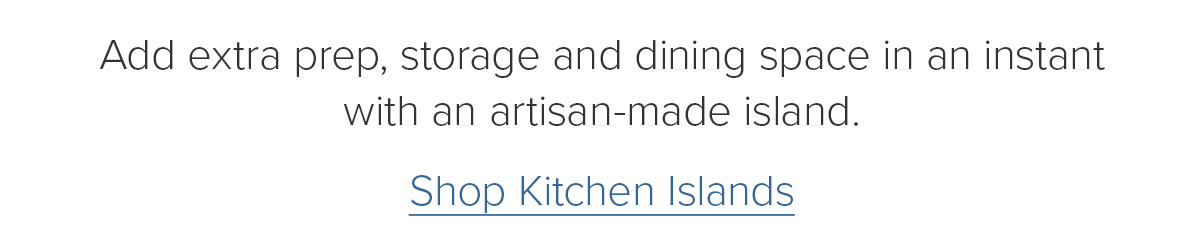 Add extra prep, storage and dining space in an instant with an artisan-made island. Shop Kitchen Islands
