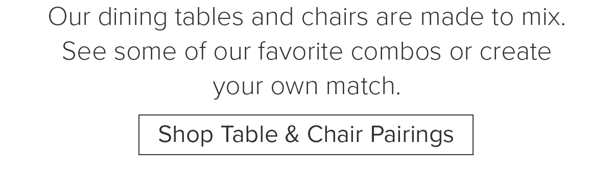 Our dining tables and chairs are made to mix. See some of our favorite combos or create your own match. Shop Table & Chair Pairings