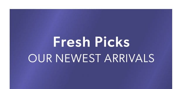 Fresh Picks. Our Newest Arrivals