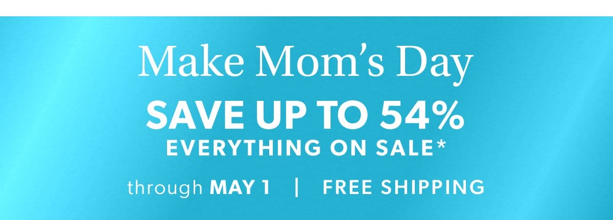 Make Mom's Day. Save Up To 54% Everything On Sale*