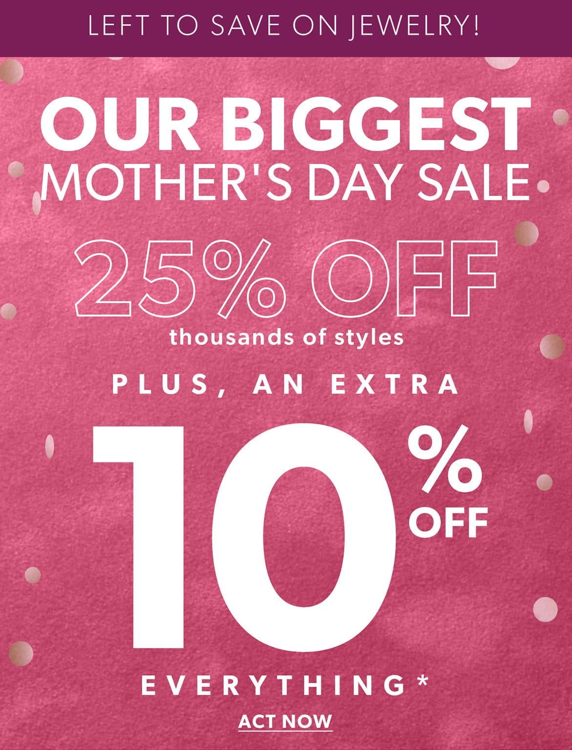 Our Biggest Mother's Day Sale. 25% Off + an Extra 10% Everything*