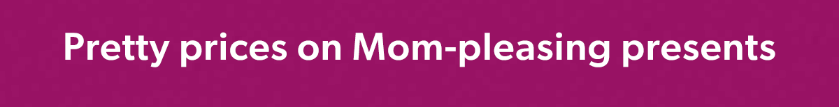 Pretty Prices on Mom-Pleasing Presents