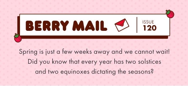 🍓\xa0Berry Mail Issue 120 🍓| Spring is just a few weeks away and we cannot wait! Did you know that every year has two solstices and two equinoxes dictating the seasons?