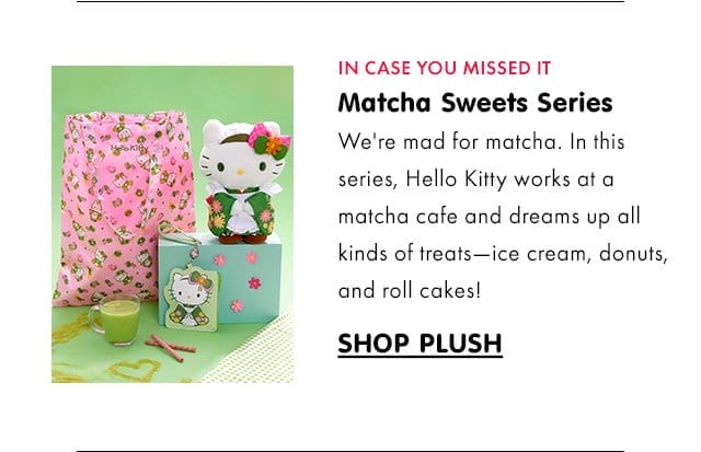 IN CASE YOU MISSED IT\xa0| Matcha Sweets Series | We're mad for matcha. In this series, Hello Kitty works at a matcha cafe and dreams up all kinds of treats—ice cream, donuts, and roll cakes! | SHOP PLUSH