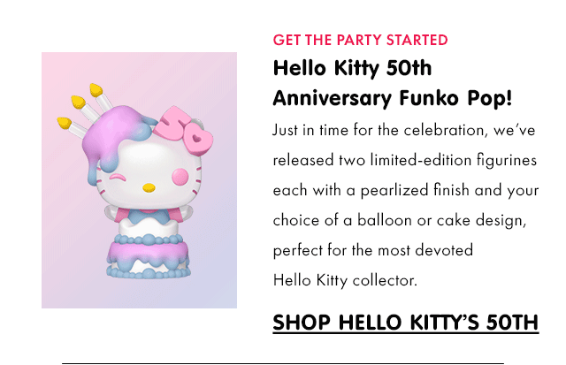 GET THE PARTY STARTED | Hello Kitty 50th Anniversary Funko Pop! | Just in time for the celebration, we’ve released two limited-edition figurines each with a pearlized finish and your choice of a balloon or cake design, perfect for the most devoted Hello Kitty collector. | SHOP HELLO KITTY’S 50TH