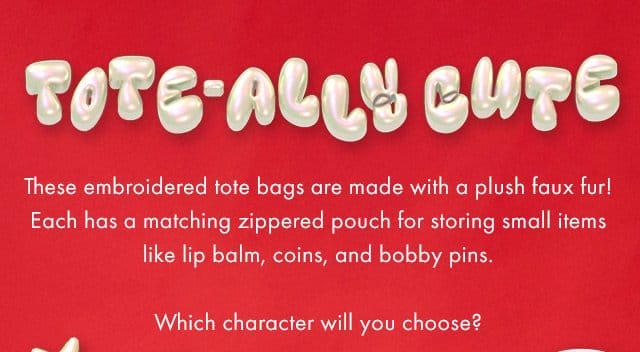 Tote-ally Cute | These embroidered tote bags are made with a plush faux fur! Each has a matching zippered pouch for storing small items like lip balm, coins, and bobby pins. Which character will you choose?