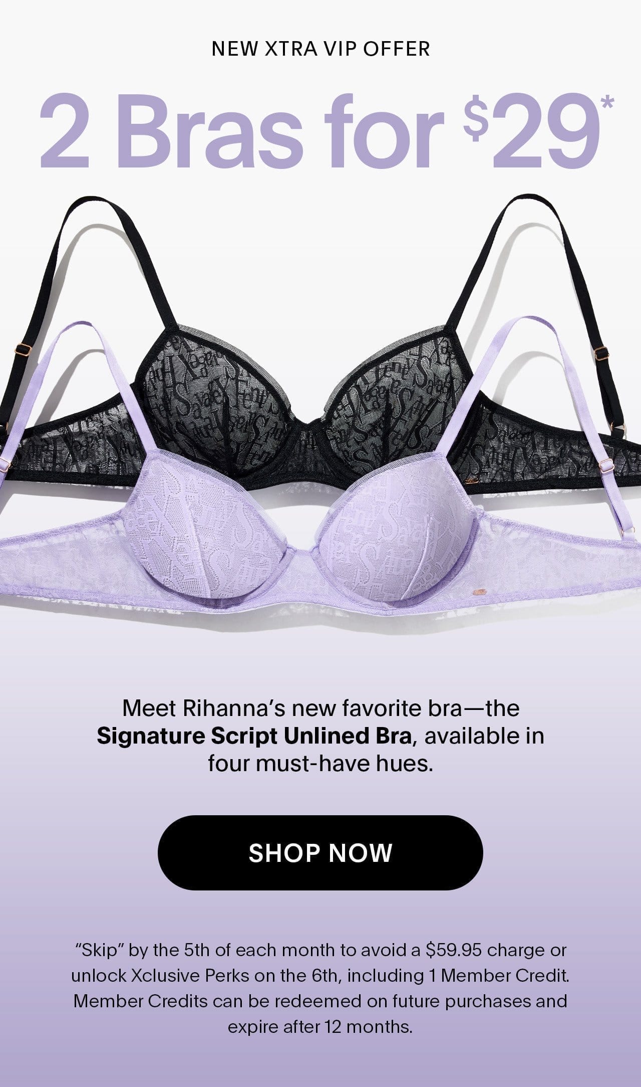 New Xtra VIP Offer 2 Bras for \\$29* Meet Rihanna’s new favorite bra—the Signature Script Unlined Bra, available in four must-have hues. 