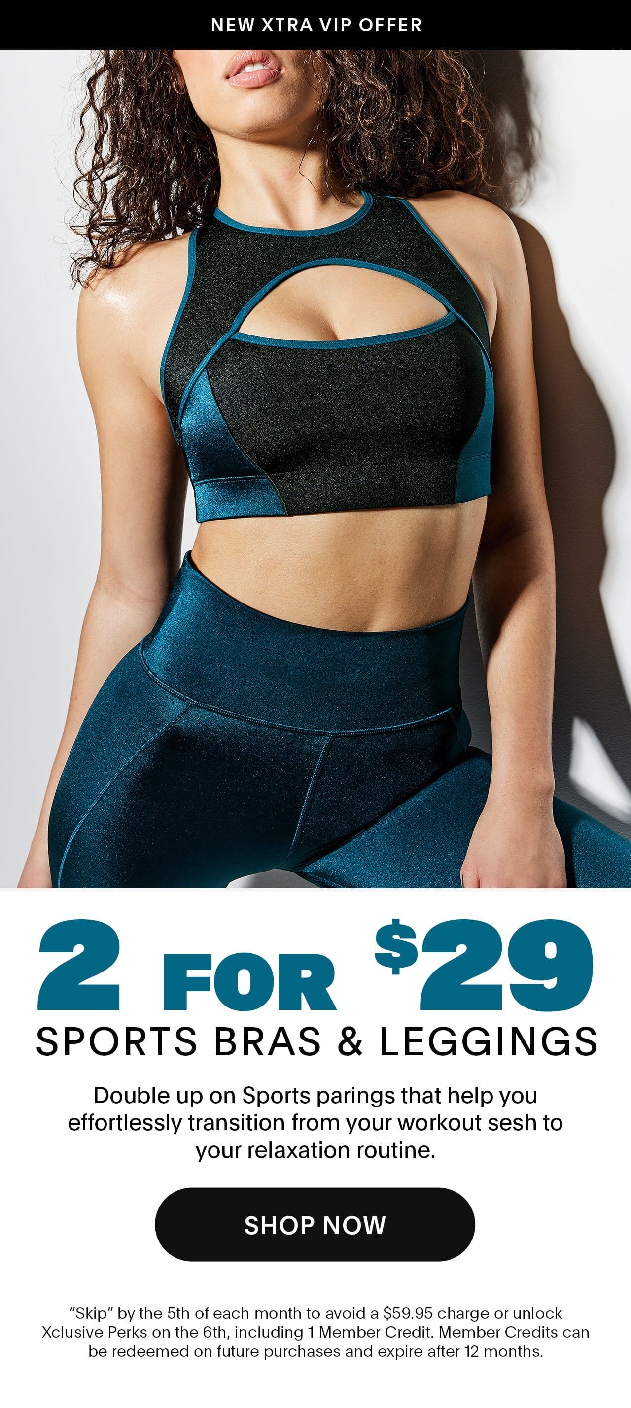 2 for \\$29 Sports Bras & Leggings Double up on Sports parings that help you effortlessly transition from your workout sesh to your relaxation routine. 