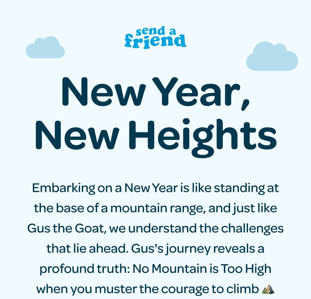 New Year, New Heights. Embarking on a New Year is like standing at the base of a mountain range, and just like Gus the Goat, we understand the challenges that lie ahead. Gus's journey reveals a profound truth: No Mountain is Too High when you muster the courage to climb ⛰️