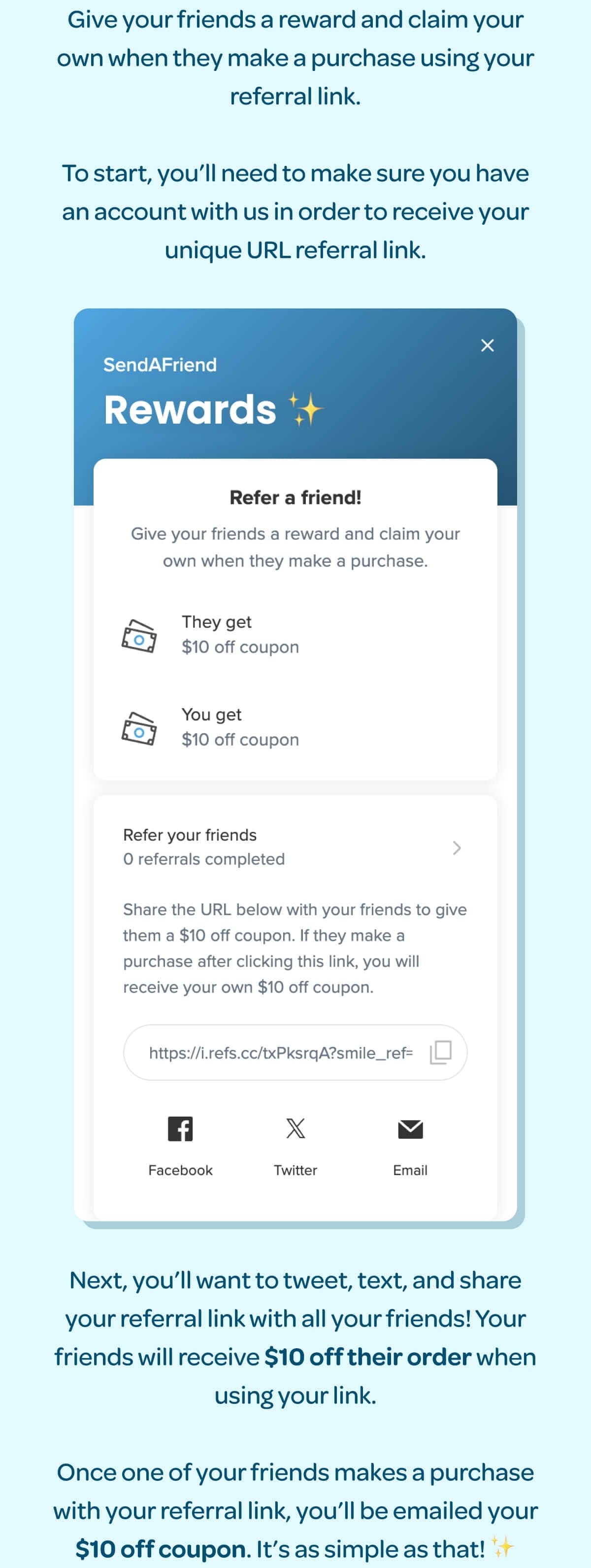 Give your friends a reward and claim your own when they make a purchase using your referral link. To start, you’ll need to make sure you have an account with us in order to receive your unique URL referral link. Next, you’ll want to tweet, text, and share your referral link with all your friends! Your friends will receive \\$10 off their order when using your link. Once one of your friends makes a purchase with your referral link, you’ll be emailed your \\$10 off coupon. It’s as simple as that! ✨