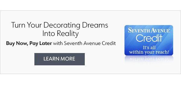 Turn Your Decorating Dreams Into Reality Buy Now, Pay Later with Seventh Avenue Credit Learn More