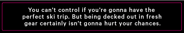 You can't control if you're gonna have the perfect ski trip. But being decked out in fresh gear certainly isn't gonna hurt your chances.