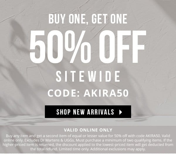 BUY ONE, GET ONE 50% OFF SITEWIDE | CODE: AKIRA50 | ONLINE ONLY | Buy any item and get a second item of equal or lesser value for 50% off with code AKIRA50. Valid online only. Excludes Dr Martens & UGGs. Must purchase a minimum of two qualifying items. If the higher-priced item is returned, the discount applied to the lowest-priced item will get deducted from the total refund. Limited time only. Additional exclusions may apply.