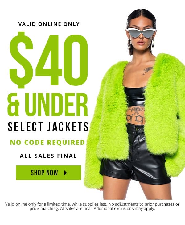 VALID ONLINE ONLY | \\$40 & UNDER SELECT JACKETS | NO CODE REQUIRED | ALL SALES FINAL | Valid online only. No adjustments to prior purchases or price-matching. Prices may vary in-store & online. No refunds or exchanges. ALL SALES ARE FINAL. While supplies last. Additional restrictions may apply. 