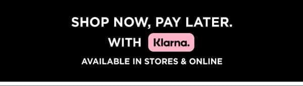 SHOP NOW, PAY LATER WITH KLARNA.