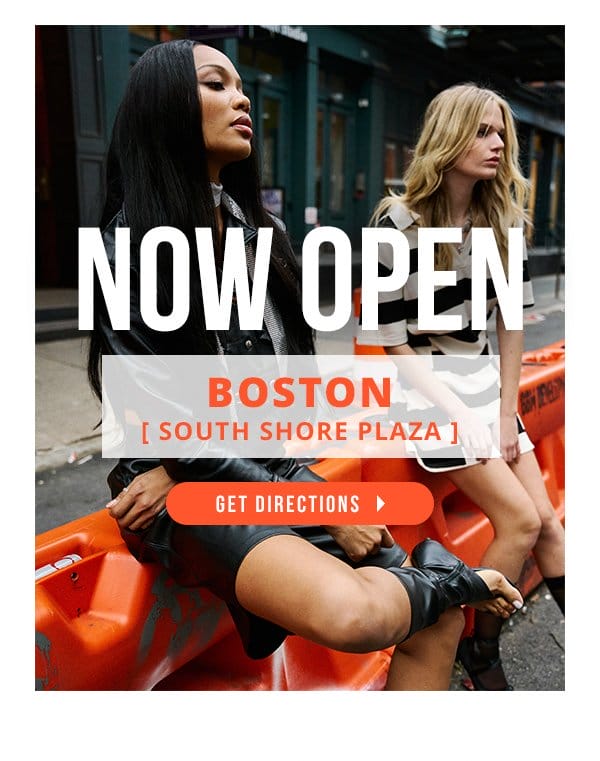 NOW OPEN | BOSTON [ SOUTH SHORE PLAZA ] | GET DIRECTIONS >