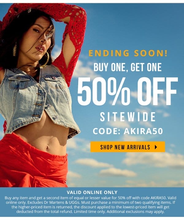 ENDING SOON! | BUY ONE, GET ONE 50% OFF SITEWIDE | CODE: AKIRA50 | ONLINE ONLY | Buy any item and get a second item of equal or lesser value for 50% off with code AKIRA50. Valid online only. Excludes Dr Martens & UGGs. Must purchase a minimum of two qualifying items. If the higher-priced item is returned, the discount applied to the lowest-priced item will get deducted from the total refund. Limited time only. Additional exclusions may apply.