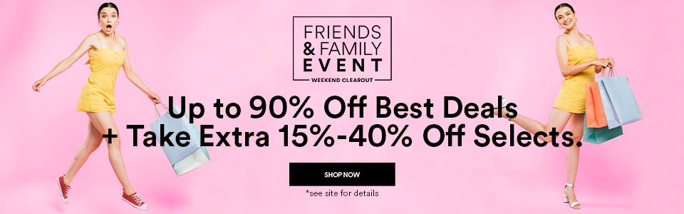 FRIENDS & FAMILY WEEKEND CLEAROUT - UP TO 90% OFF BEST DEALS + TAKE EXTRA 15-40% OFF SELECTS - SHOP NOW >
