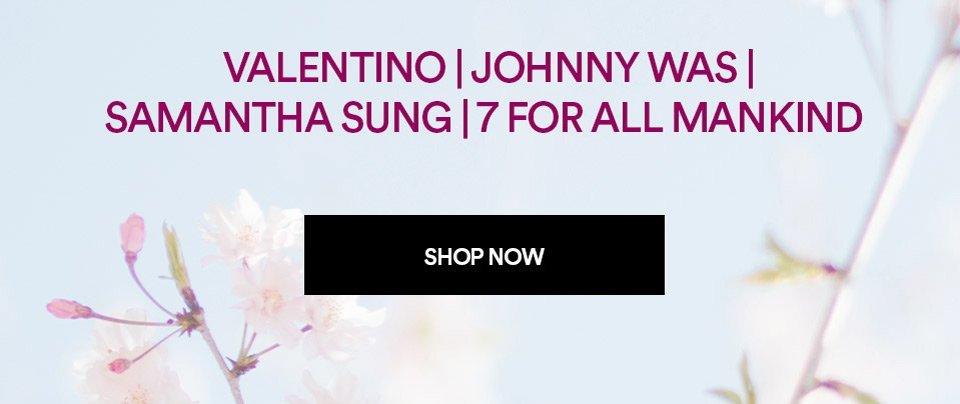VALENTINO, JOHNNY WAS, SAMANTHA SUNG, 7 FOR ALL MANKIND - SHOP NOW >