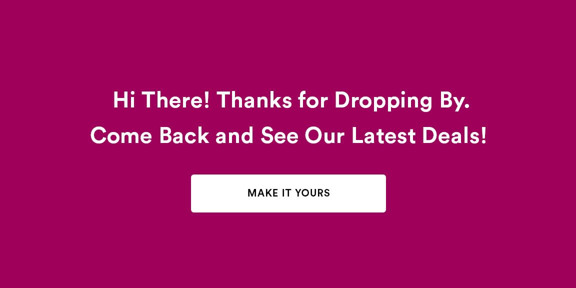 Hi there! Thanks for dropping by. Come back and see our latest deals! MAKE IT YOURS >