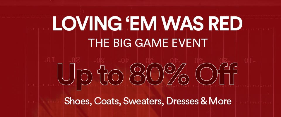 LOVING 'EM WAS RED - THE BIG GAME EVENT - UP TO 80% OFF SHOES, COATS, SWEATERS, DRESSES & MORE - SHOP NOW >