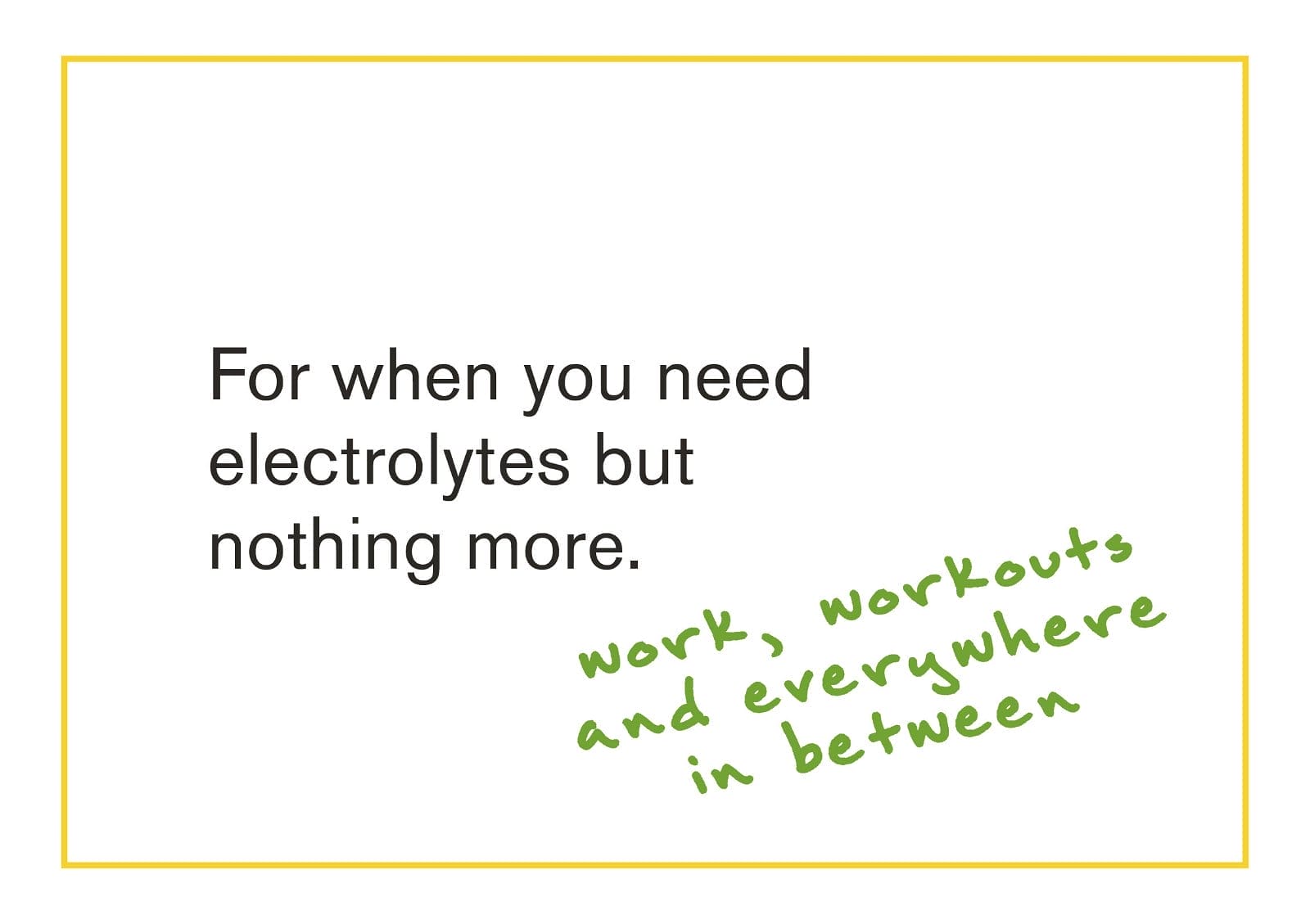 For when you need electrolytes but nothing more. Work, workouts and everywhere in between.