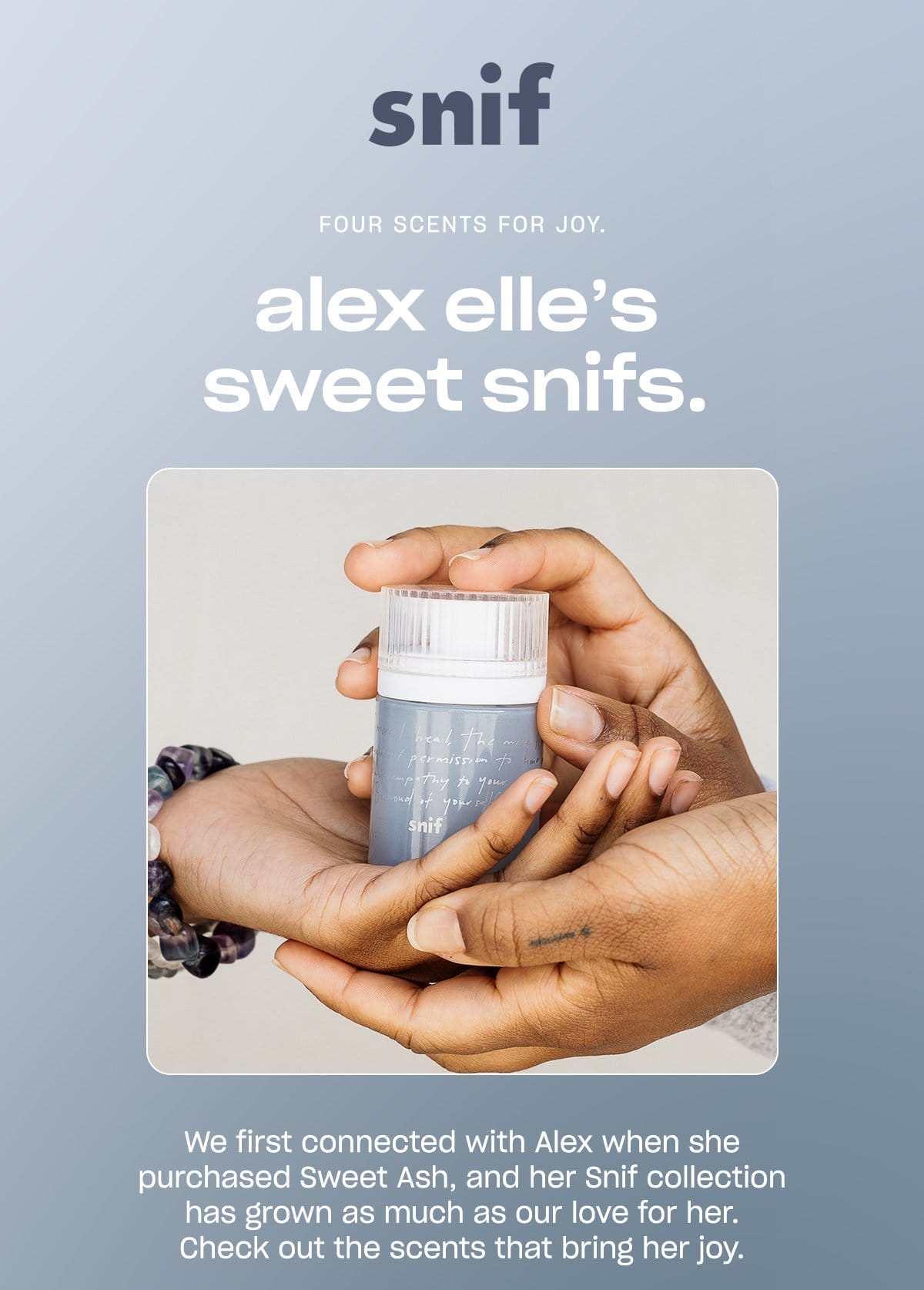 snif FOUR SCENTS FOR JOY. alex elle's sweet snifs. We first connected with Alex when she purchased Sweet Ash, and her Snif collection has grown as much as our love for her. Check out the scents that bring her joy. ↗