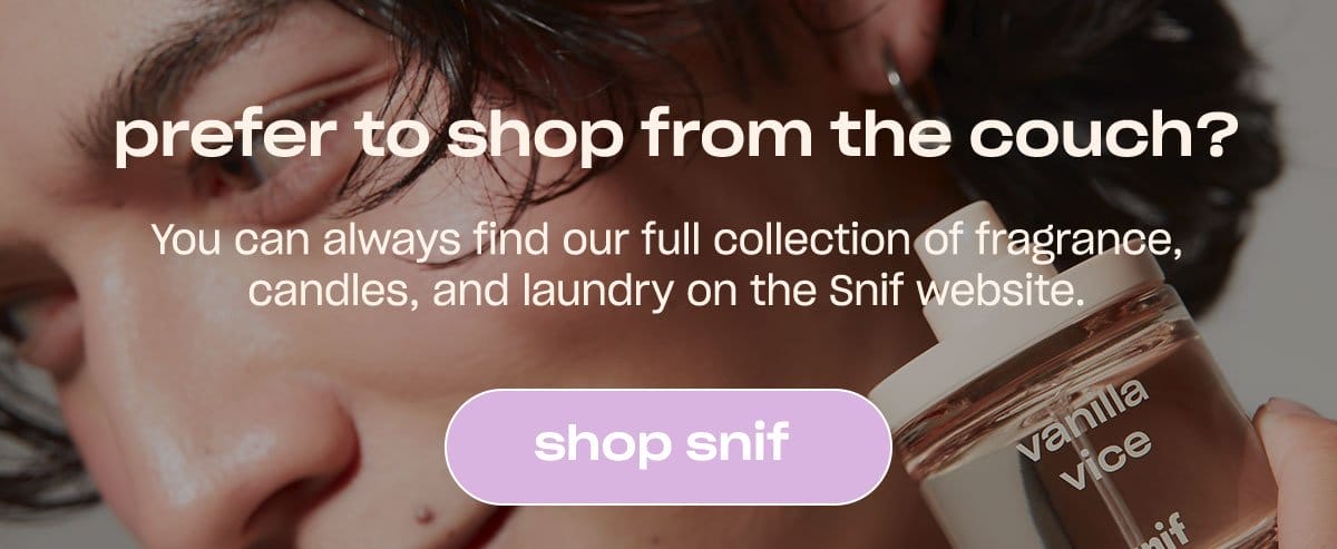 prefer to shop from the couch? You can always find our full collection of fragrance, candles, and laundry on the Snif website. [shop snif]