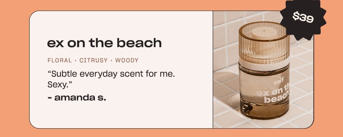 ex on the beach. floral • citrusy • woody “Subtle everyday scent for me. Sexy.” - Amanda S.