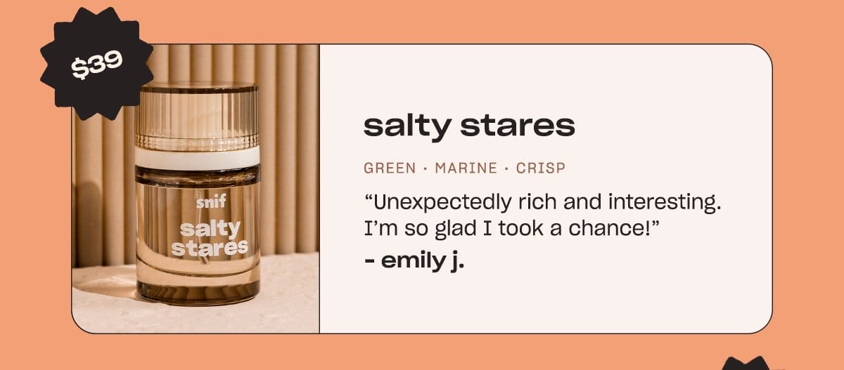 salty stares. green • marine • crisp “Unexpectedly rich and interesting. I’m so glad I took a chance!” - Emily J.