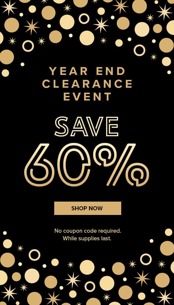 Year end clearance event. Save 60%. Shop Now. No coupon code required. While supplies last.