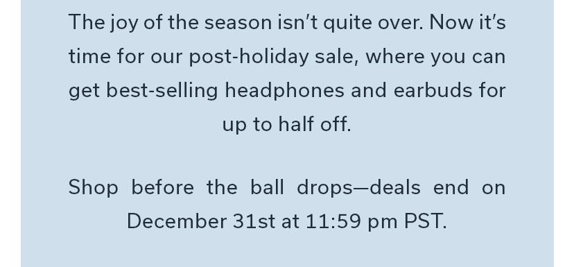 The joy of the season isn’t quite over. Shop before the ball drops—deals end on December 31st at 11:59 pm PST.