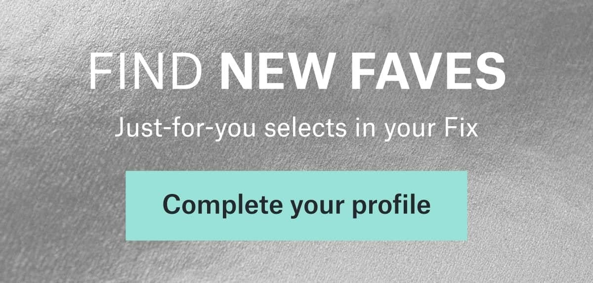 FIND NEW FAVES: Just‑for‑you selects\xa0in\xa0your\xa0Fix. Complete\xa0your\xa0profile