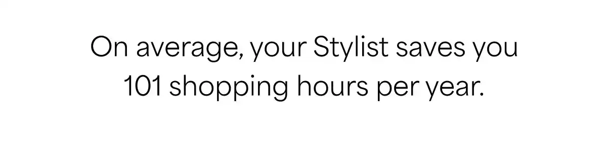 On average, your Stylist saves you 101 shopping hours per year.