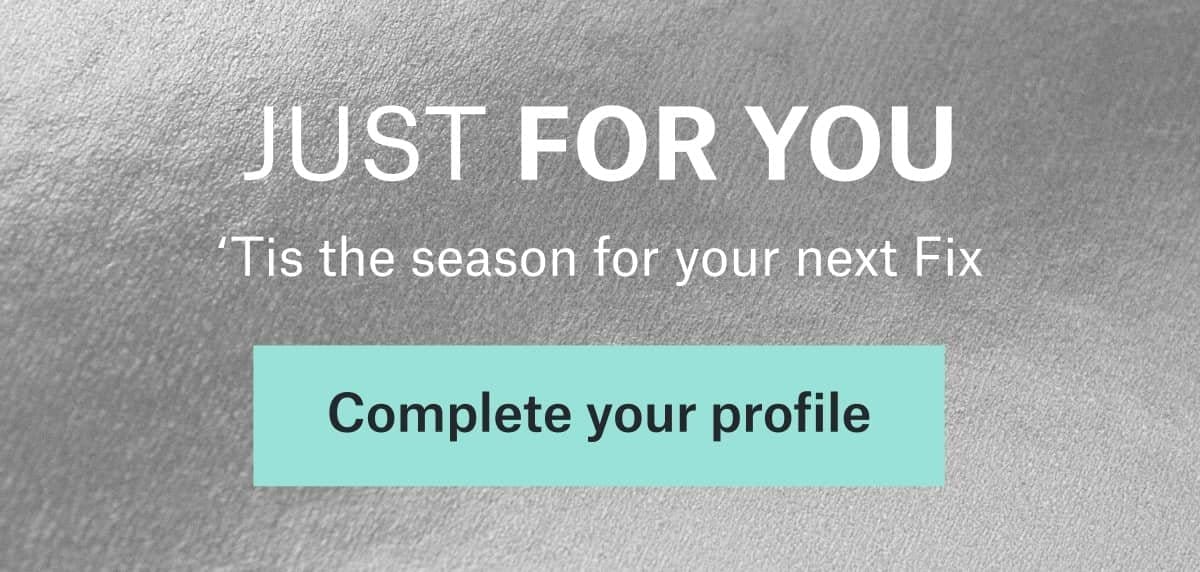 JUST FOR YOU: ’Tis the season for your next Fix. Complete\xa0your\xa0profile