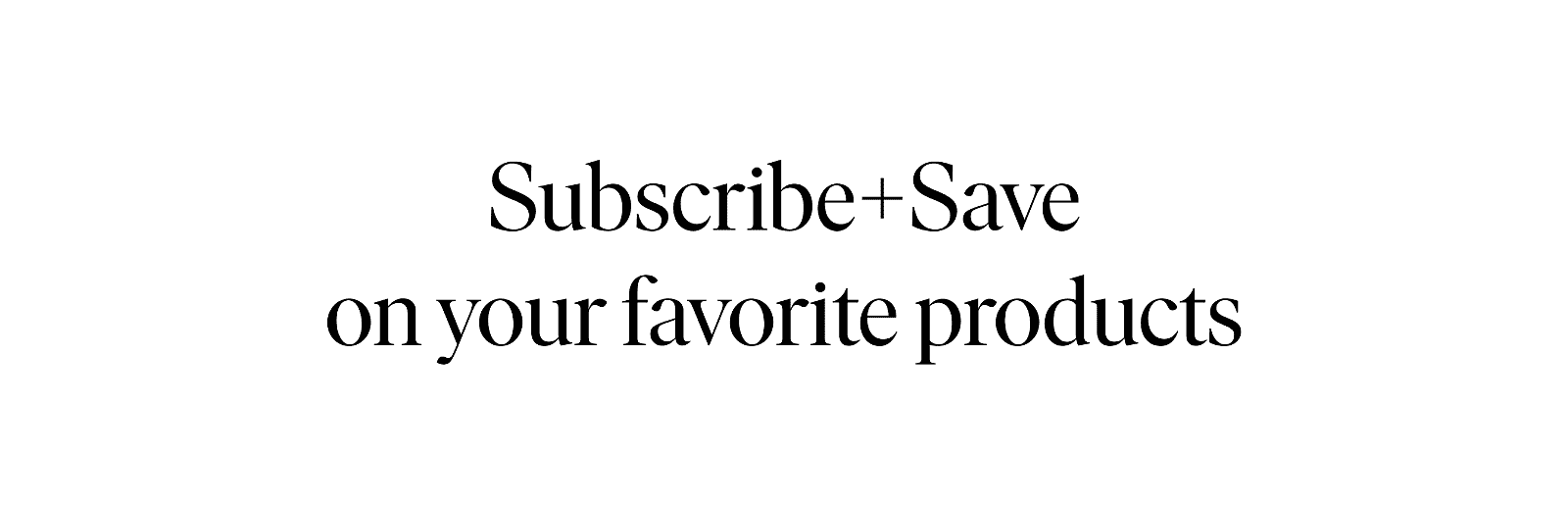 Subscribe + Save on your favorite products