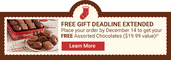 FREE GIFT Deadline Extended Place your order by December 14 to get your FREE Assorted Chocolates (\\$19.99 value)!5 Get Yours Now