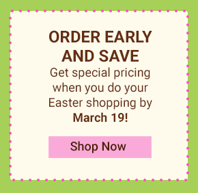 Order Early and Save. Get a special pricing when you do your Easter shopping by March 19! Shop Now