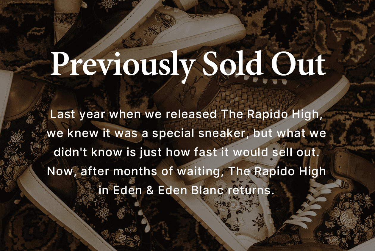 PREVIOUSLY SOLD OUT: Last year when we released The Rapido High, we knew it was a special sneaker, but what we didn't know is just how fast it would sell out. Now, after months of waiting, The Rapido High in Eden & Eden Blanc.