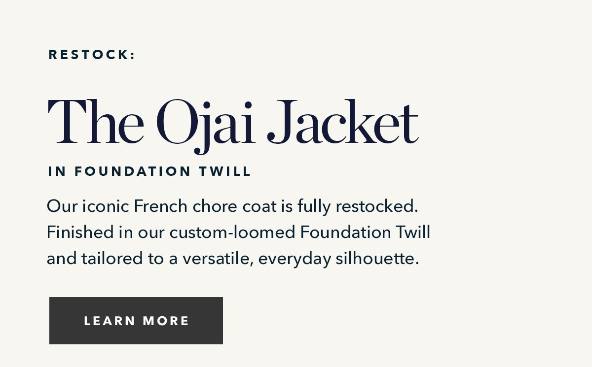 Restock: The Ojai Jacket in Foundation Twill: Our iconic French chore coat is fully restocked. Finished in our custom-loomed Foundation Twill and tailored to a versatile, everyday silhouette.