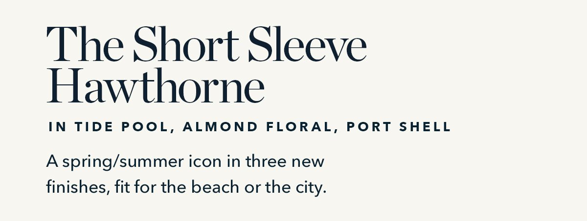 The Short Sleeve Hawthorne in Tide Pool, Almond Floral, Port Shell: A spring/summer icon in three new finishes, fit for the beach or the city.