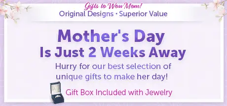 Gifts to Wow Mom! Original Designs, Superior Value - Mother's Day Is Just 2 Weeks Away - Hurry for our best selection of unique gifts to make her day! - Gift Box Included with Jewelry