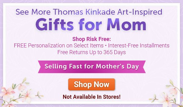 See More Thomas Kinkade Art-Inspired Gifts for Mom - Shop Risk Free: FREE Personalization on Select Items Interest-Free Installments Free Returns Up to 365 Days - Selling Fast for Mother's Day - SHOP NOW - Not Available in Stores!
