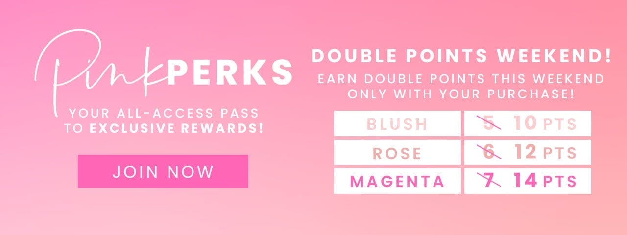JOIN NOW - PINK PERKS DOUBLE POINTS WEEKEND - EARN DOUBLE POINTS THIS WEEKEND ONLY WITH YOUR PURCHASE!