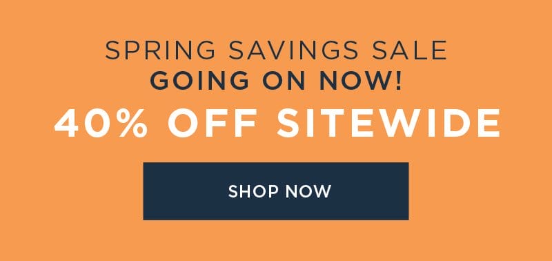 SPRING SAVINGS SALE GOING ON NOW! 40% OFF SITEWIDE SHOP NOW