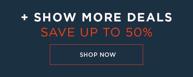 + SHOW MORE DEALS SAVE UP TO 50% SHOP NOW