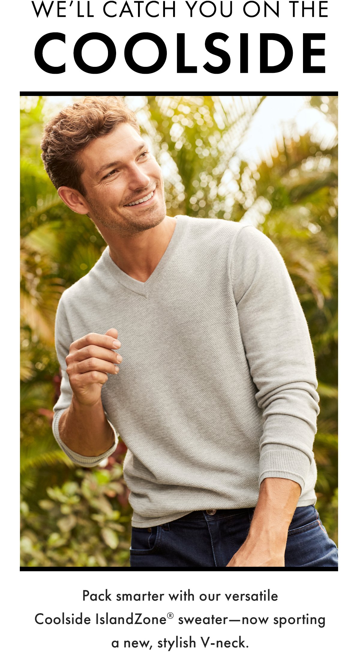 We'll catch you on the coolside. Pack smarter with our versatile Coolside IslandZone sweater - now sporting a new, stylish V-neck.