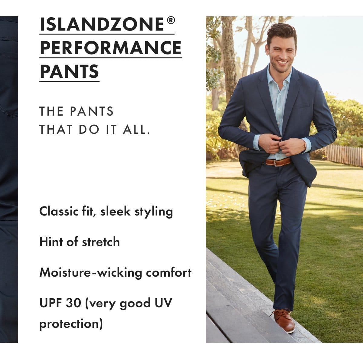 IslandZone Performance Pants. The pants that do it all. Classic fit, sleek styling, hint of stretch, moisture wicking comfort, UPF 30.